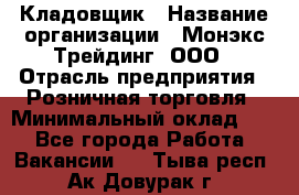 Кладовщик › Название организации ­ Монэкс Трейдинг, ООО › Отрасль предприятия ­ Розничная торговля › Минимальный оклад ­ 1 - Все города Работа » Вакансии   . Тыва респ.,Ак-Довурак г.